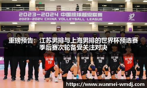 重磅预告：江苏男排与上海男排的世界杯预选赛季后赛次轮备受关注对决