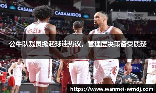 公牛队裁员掀起球迷热议，管理层决策备受质疑